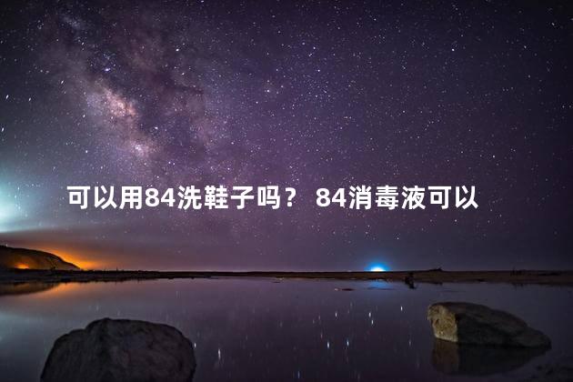 可以用84洗鞋子吗？ 84消毒液可以用来刷鞋吗